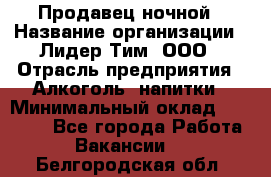 Продавец ночной › Название организации ­ Лидер Тим, ООО › Отрасль предприятия ­ Алкоголь, напитки › Минимальный оклад ­ 27 500 - Все города Работа » Вакансии   . Белгородская обл.